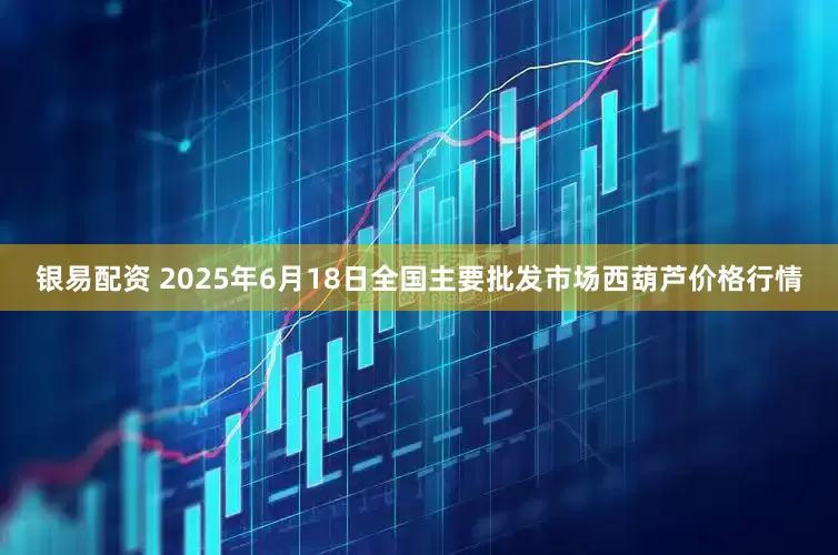 银易配资 2025年6月18日全国主要批发市场西葫芦价格行情