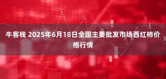 牛客栈 2025年6月18日全国主要批发市场西红柿价格行情