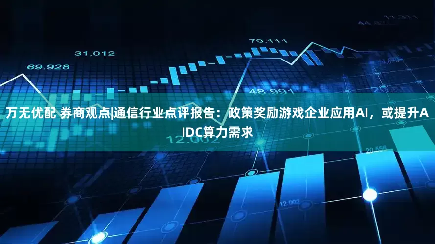 万无优配 券商观点|通信行业点评报告：政策奖励游戏企业应用AI，或提升AIDC算力需求