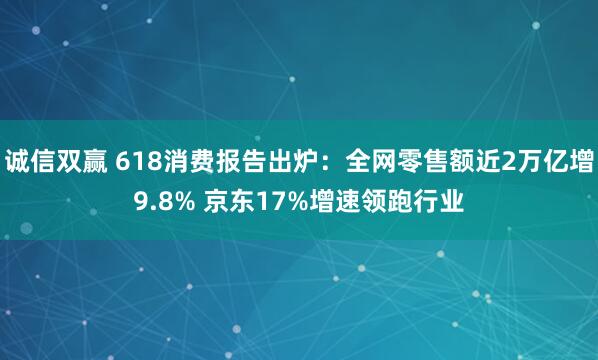 诚信双赢 618消费报告出炉：全网零售额近2万亿增9.8% 京东17%增速领跑行业