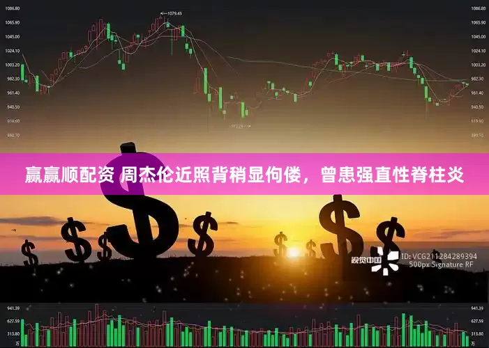 赢赢顺配资 周杰伦近照背稍显佝偻，曾患强直性脊柱炎
