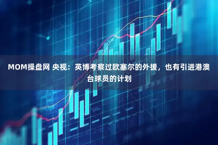 MOM操盘网 央视：英博考察过欧塞尔的外援，也有引进港澳台球员的计划