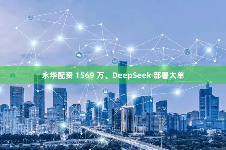 永华配资 1569 万、DeepSeek 部署大单