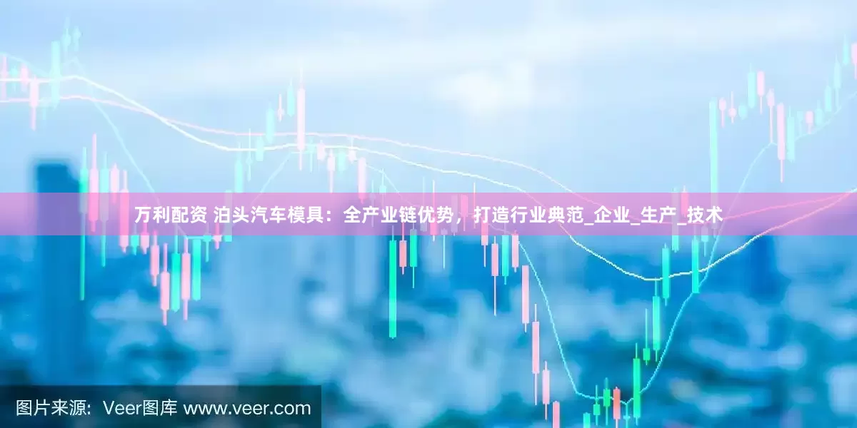 万利配资 泊头汽车模具：全产业链优势，打造行业典范_企业_生产_技术