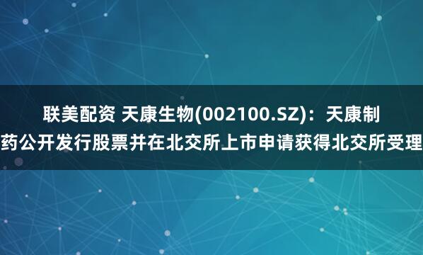 联美配资 天康生物(002100.SZ)：天康制药公开发行股票并在北交所上市申请获得北交所受理