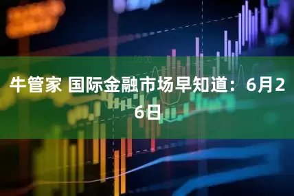牛管家 国际金融市场早知道：6月26日