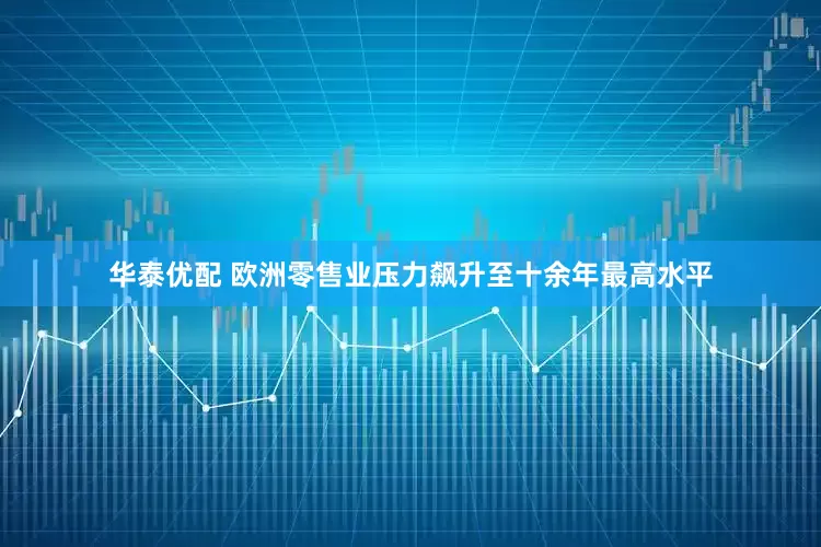 华泰优配 欧洲零售业压力飙升至十余年最高水平