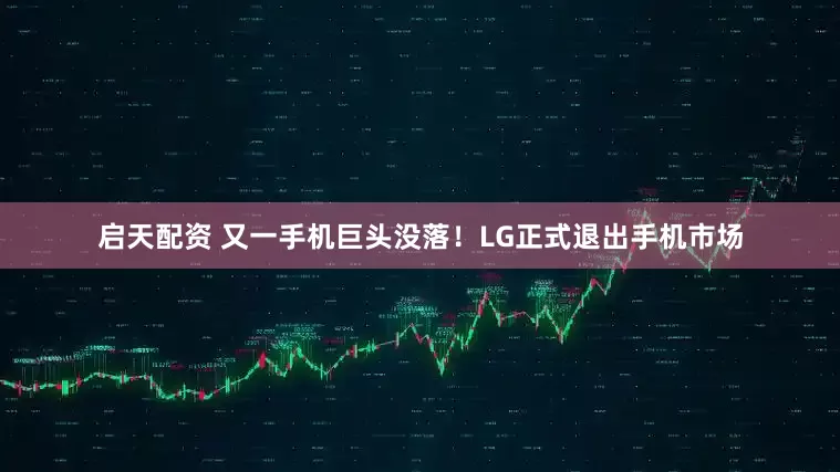 启天配资 又一手机巨头没落！LG正式退出手机市场