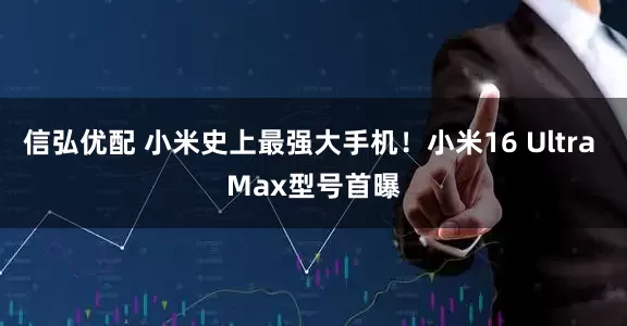 信弘优配 小米史上最强大手机！小米16 Ultra Max型号首曝