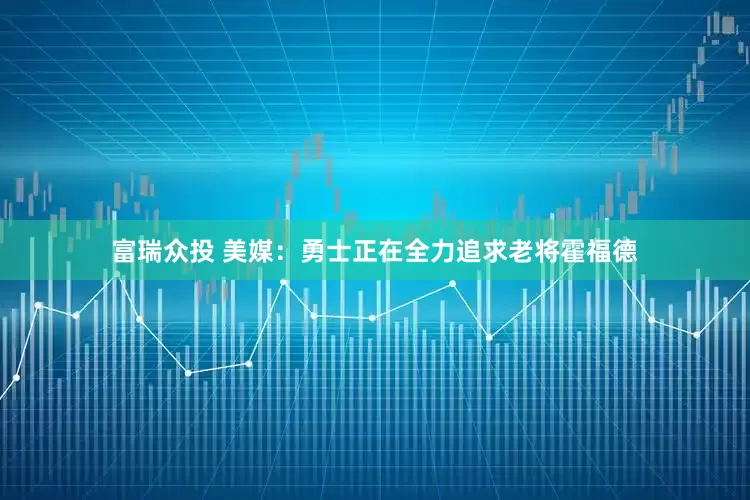 富瑞众投 美媒：勇士正在全力追求老将霍福德
