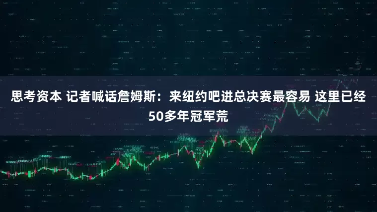 思考资本 记者喊话詹姆斯：来纽约吧进总决赛最容易 这里已经50多年冠军荒