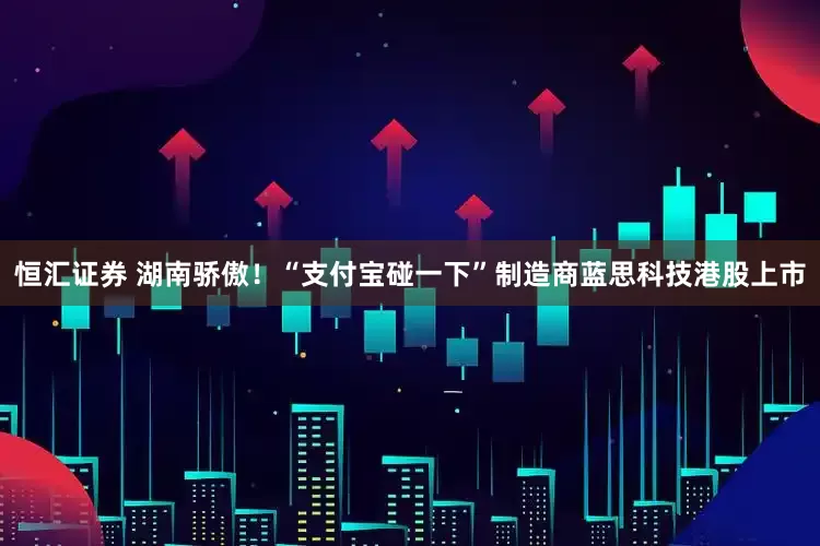 恒汇证券 湖南骄傲！“支付宝碰一下”制造商蓝思科技港股上市