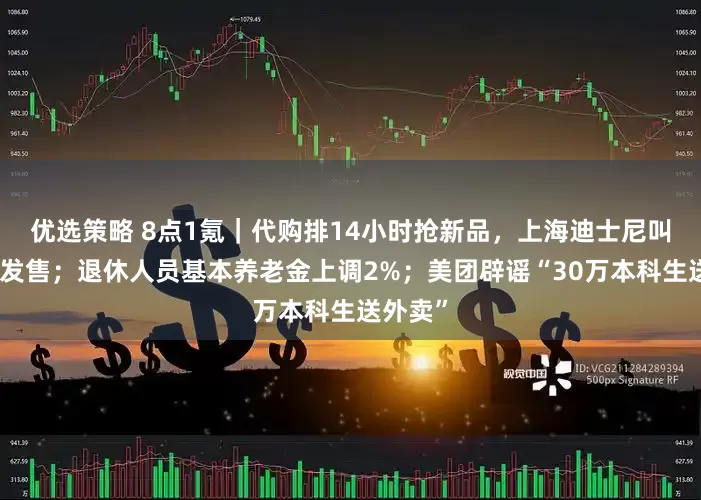 优选策略 8点1氪｜代购排14小时抢新品，上海迪士尼叫停线下发售；退休人员基本养老金上调2%；美团辟谣“30万本科生送外卖”