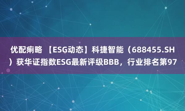 优配痢略 【ESG动态】科捷智能（688455.SH）获华证指数ESG最新评级BBB，行业排名第97