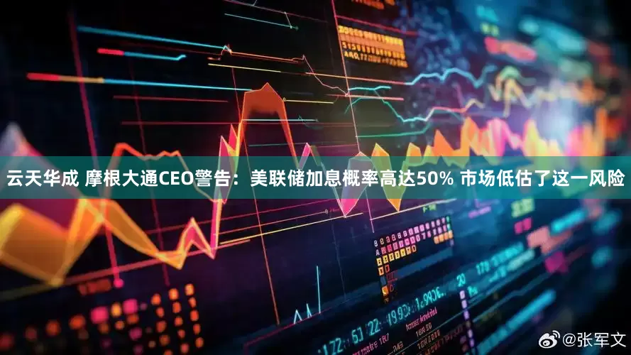 云天华成 摩根大通CEO警告：美联储加息概率高达50% 市场低估了这一风险