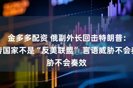 金多多配资 俄副外长回击特朗普：金砖国家不是“反美联盟” 言语威胁不会奏效
