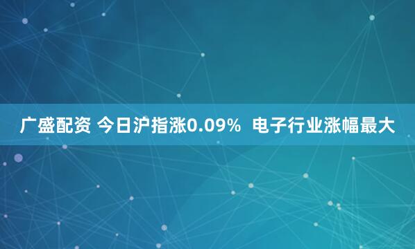 广盛配资 今日沪指涨0.09%  电子行业涨幅最大