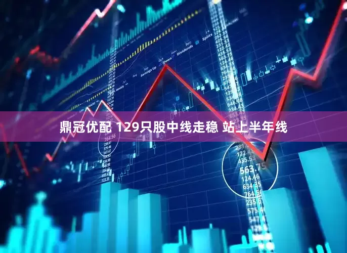 鼎冠优配 129只股中线走稳 站上半年线