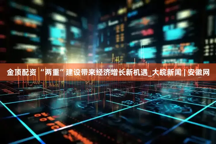 金顶配资 “两重”建设带来经济增长新机遇_大皖新闻 | 安徽网