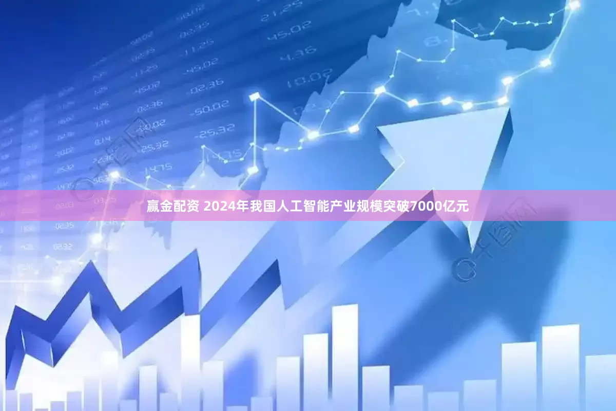 赢金配资 2024年我国人工智能产业规模突破7000亿元