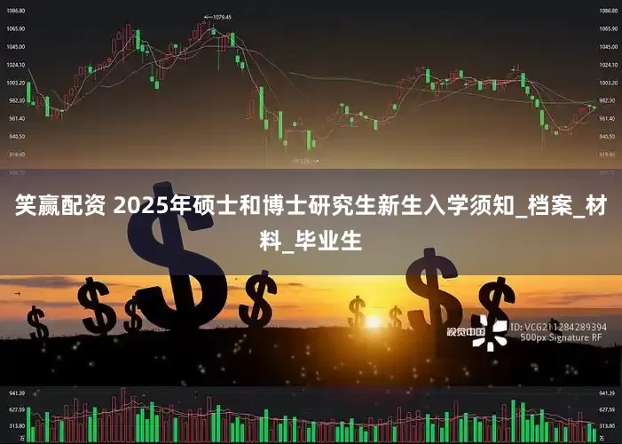 笑赢配资 2025年硕士和博士研究生新生入学须知_档案_材料_毕业生
