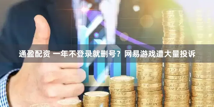 通盈配资 一年不登录就删号？网易游戏遭大量投诉