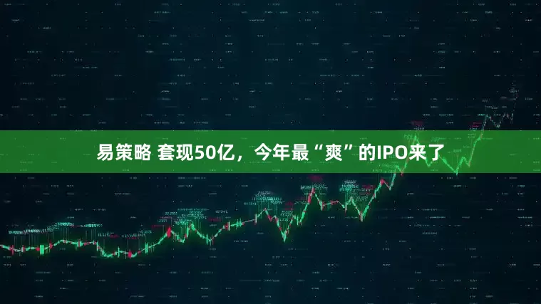 易策略 套现50亿，今年最“爽”的IPO来了
