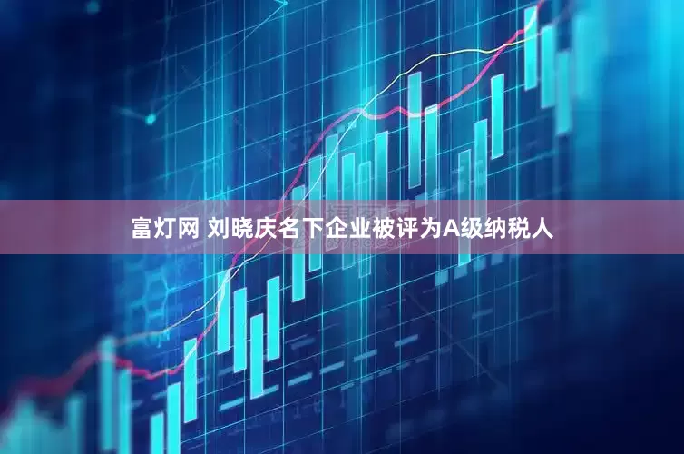 富灯网 刘晓庆名下企业被评为A级纳税人
