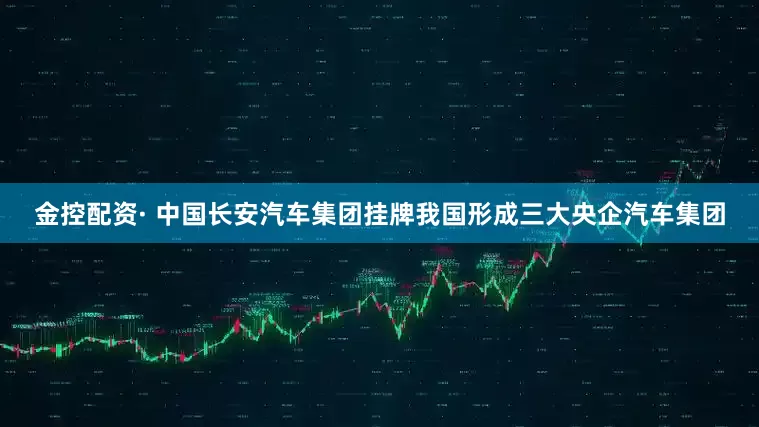 金控配资· 中国长安汽车集团挂牌我国形成三大央企汽车集团