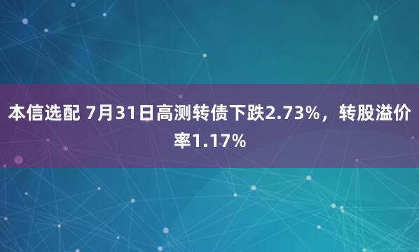 本信选配 7月31日高测转债下跌2.73%，转股溢价率1.17%