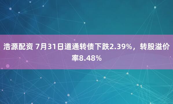 浩源配资 7月31日道通转债下跌2.39%，转股溢价率8.48%