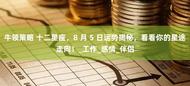 牛领策略 十二星座，8 月 5 日运势揭秘，看看你的星途走向！_工作_感情_伴侣