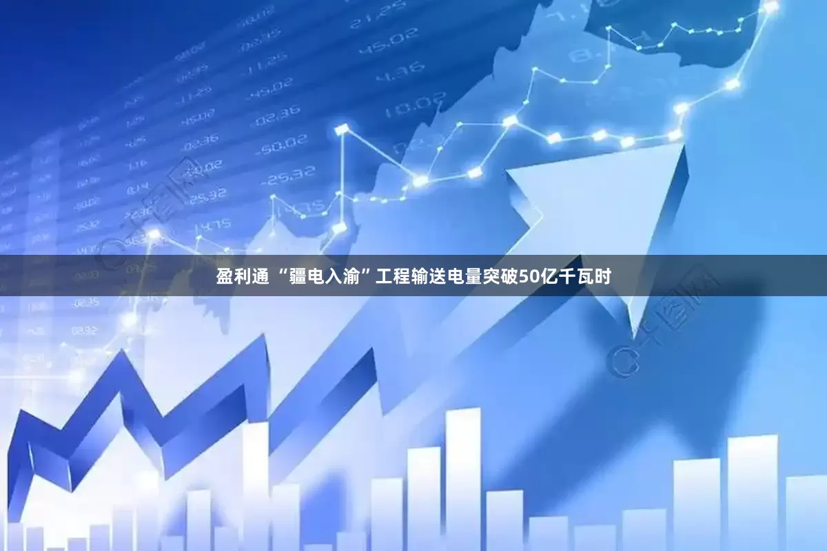 盈利通 “疆电入渝”工程输送电量突破50亿千瓦时