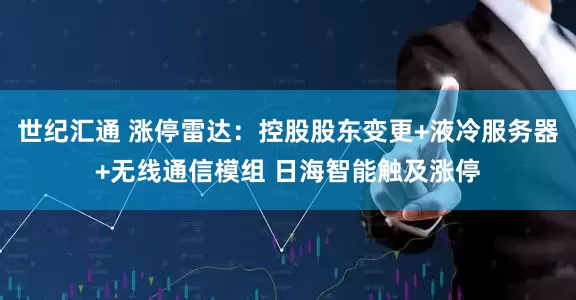 世纪汇通 涨停雷达：控股股东变更+液冷服务器+无线通信模组 日海智能触及涨停
