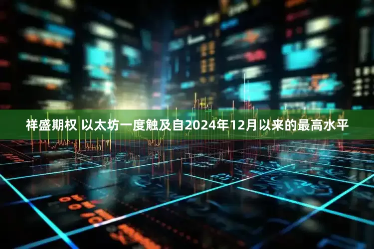 祥盛期权 以太坊一度触及自2024年12月以来的最高水平