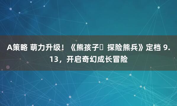 A策略 萌力升级！《熊孩子・探险熊兵》定档 9.13，开启奇幻成长冒险