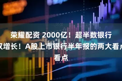 荣耀配资 2000亿！超半数银行双增长！A股上市银行半年报的两大看点