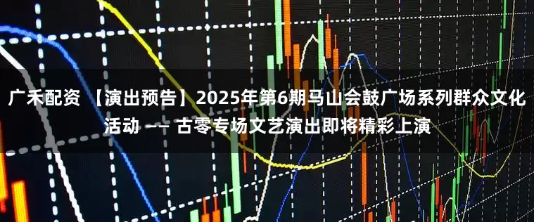 广禾配资 【演出预告】2025年第6期马山会鼓广场系列群众文化活动 —— 古零专场文艺演出即将精彩上演