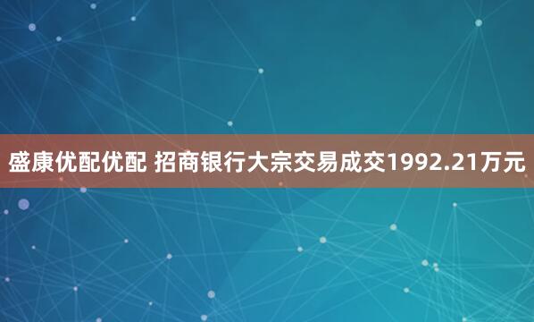 盛康优配优配 招商银行大宗交易成交1992.21万元