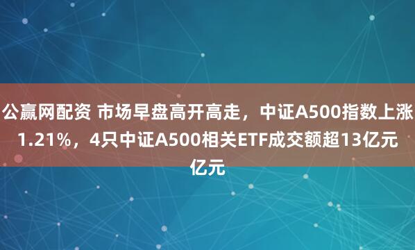 公赢网配资 市场早盘高开高走，中证A500指数上涨1.21%，4只中证A500相关ETF成交额超13亿元