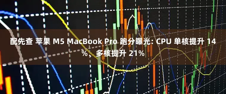 配先查 苹果 M5 MacBook Pro 跑分曝光: CPU 单核提升 14%、多核提升 21%