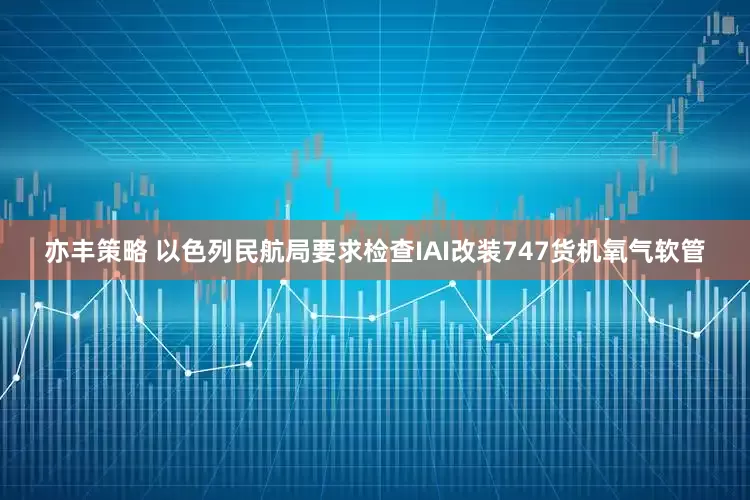 亦丰策略 以色列民航局要求检查IAI改装747货机氧气软管