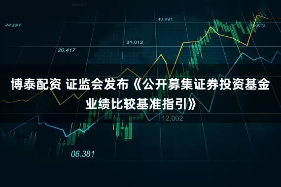 博泰配资 证监会发布《公开募集证券投资基金业绩比较基准指引》