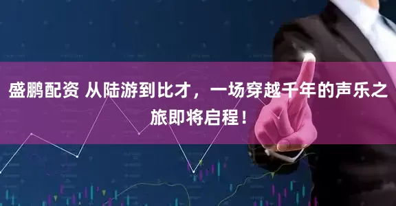 盛鹏配资 从陆游到比才，一场穿越千年的声乐之旅即将启程！