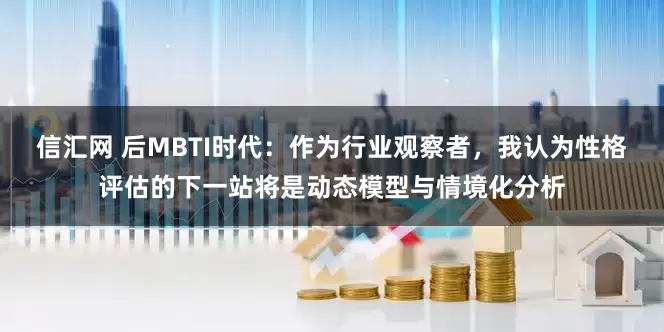 信汇网 后MBTI时代：作为行业观察者，我认为性格评估的下一站将是动态模型与情境化分析