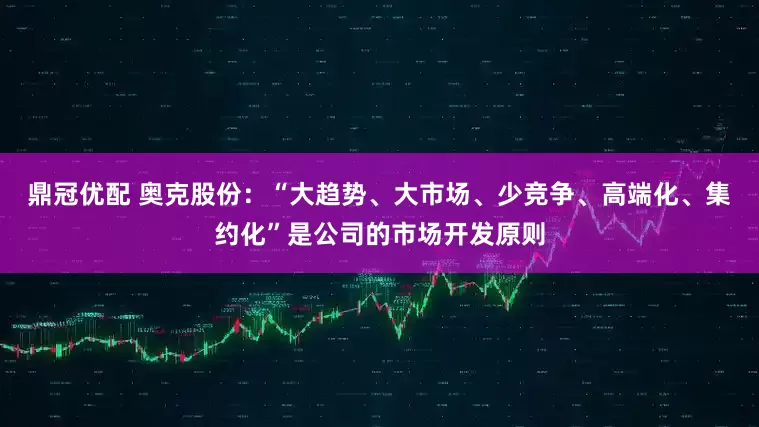 鼎冠优配 奥克股份：“大趋势、大市场、少竞争、高端化、集约化”是公司的市场开发原则