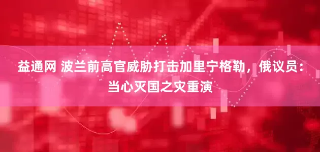 益通网 波兰前高官威胁打击加里宁格勒，俄议员：当心灭国之灾重演
