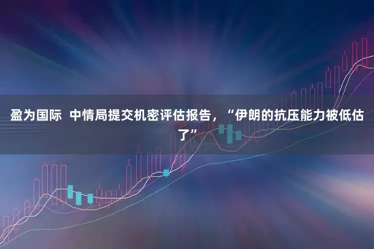 盈为国际  中情局提交机密评估报告，“伊朗的抗压能力被低估了”