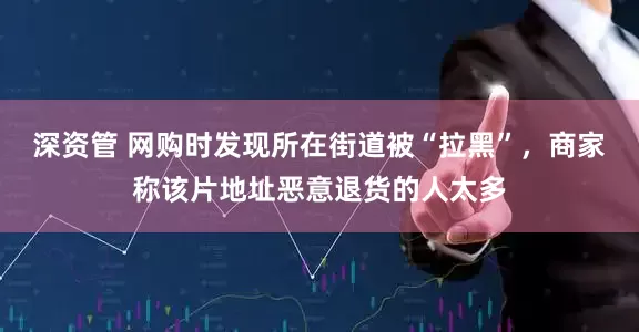 深资管 网购时发现所在街道被“拉黑”，商家称该片地址恶意退货的人太多